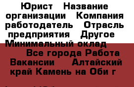 Юрист › Название организации ­ Компания-работодатель › Отрасль предприятия ­ Другое › Минимальный оклад ­ 17 000 - Все города Работа » Вакансии   . Алтайский край,Камень-на-Оби г.
